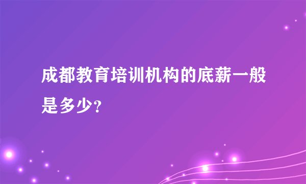 成都教育培训机构的底薪一般是多少？