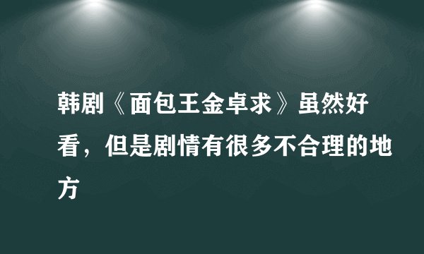 韩剧《面包王金卓求》虽然好看，但是剧情有很多不合理的地方