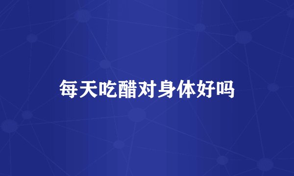 每天吃醋对身体好吗