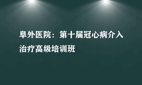 阜外医院：第十届冠心病介入治疗高级培训班