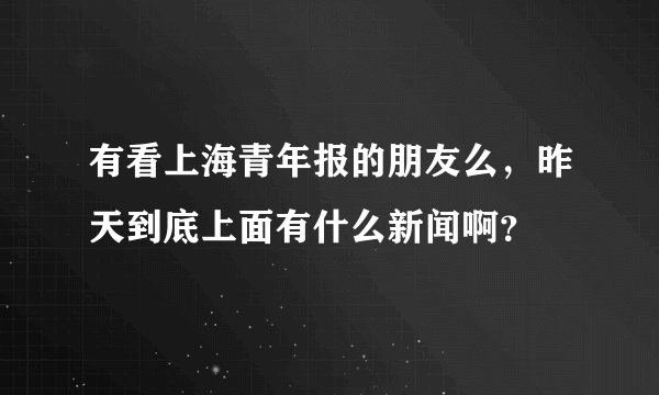 有看上海青年报的朋友么，昨天到底上面有什么新闻啊？