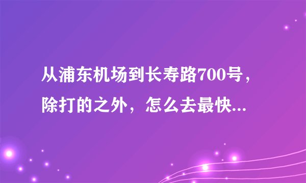 从浦东机场到长寿路700号，除打的之外，怎么去最快最方便？磁悬浮？地铁？还是机场大巴？ 如何乘坐，请告