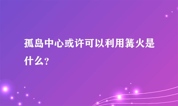 孤岛中心或许可以利用篝火是什么？