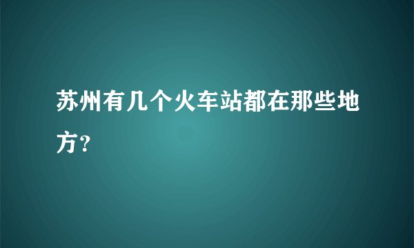 苏州有几个火车站都在那些地方？