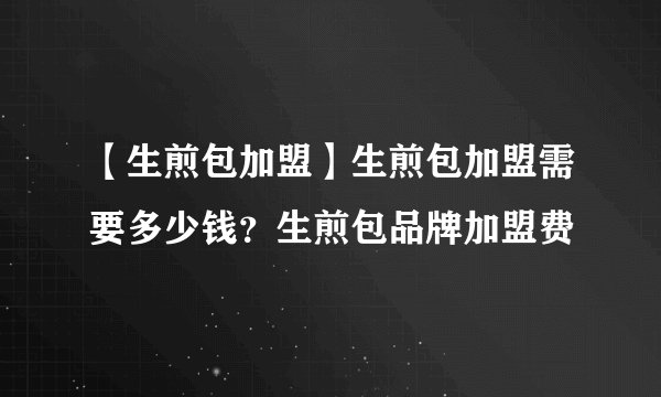 【生煎包加盟】生煎包加盟需要多少钱？生煎包品牌加盟费
