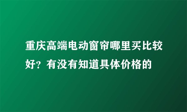 重庆高端电动窗帘哪里买比较好？有没有知道具体价格的