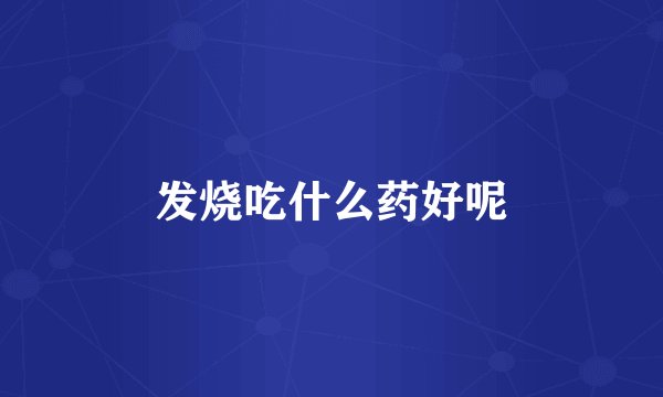 发烧吃什么药好呢