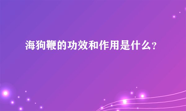 海狗鞭的功效和作用是什么？