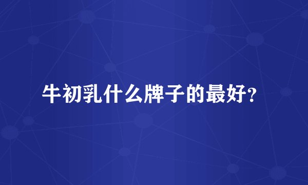 牛初乳什么牌子的最好？