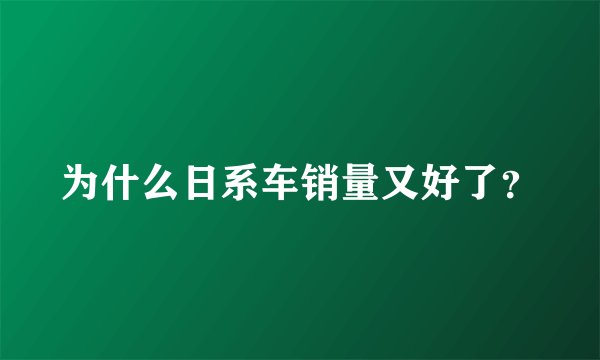 为什么日系车销量又好了？