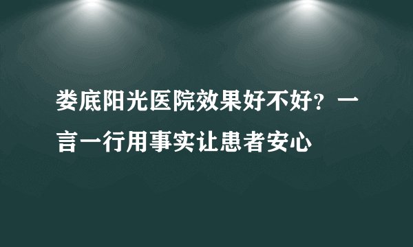 娄底阳光医院效果好不好？一言一行用事实让患者安心