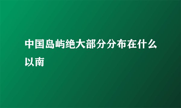 中国岛屿绝大部分分布在什么以南