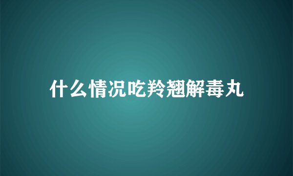 什么情况吃羚翘解毒丸
