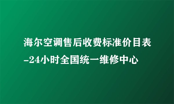 海尔空调售后收费标准价目表-24小时全国统一维修中心
