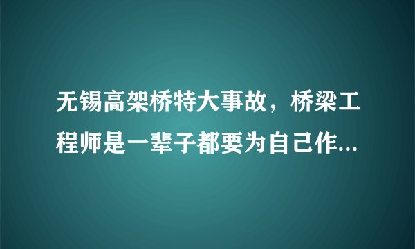 无锡高架桥特大事故，桥梁工程师是一辈子都要为自己作品负责吗？
