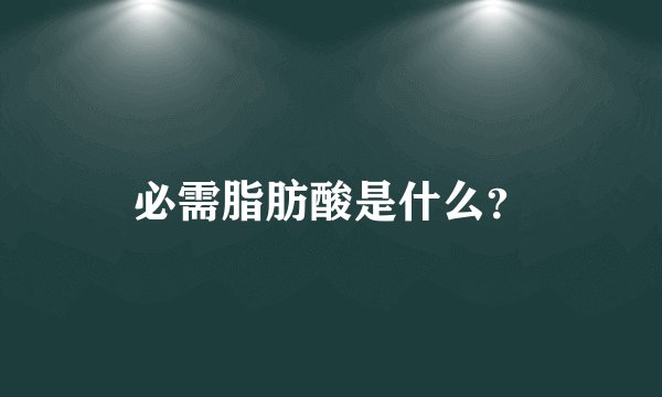 必需脂肪酸是什么？