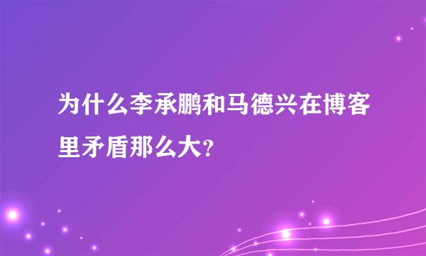 为什么李承鹏和马德兴在博客里矛盾那么大？