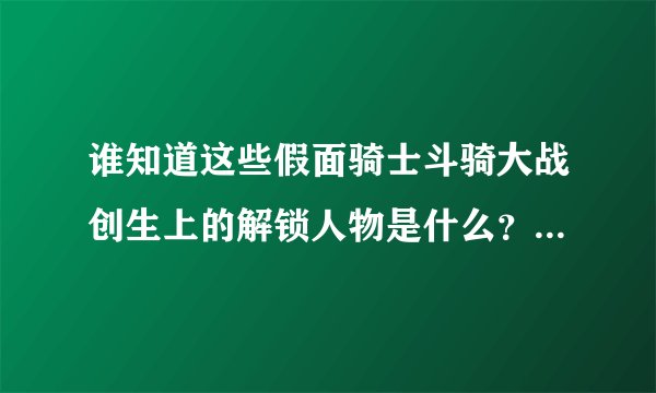 谁知道这些假面骑士斗骑大战创生上的解锁人物是什么？日文看不懂啊……