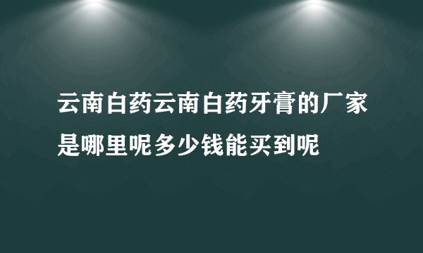 云南白药云南白药牙膏的厂家是哪里呢多少钱能买到呢