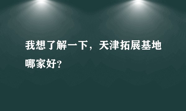 我想了解一下，天津拓展基地哪家好？