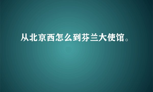 从北京西怎么到芬兰大使馆。
