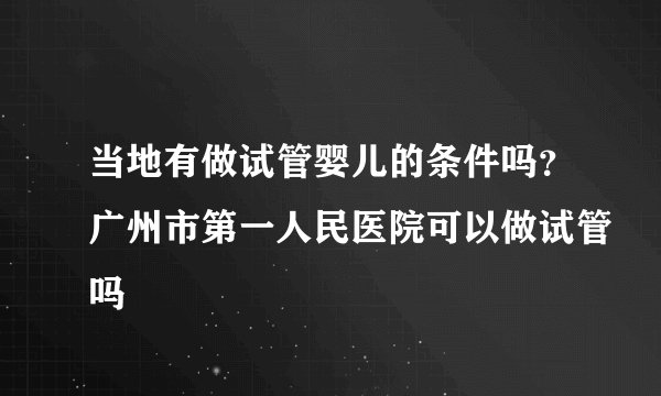 当地有做试管婴儿的条件吗？广州市第一人民医院可以做试管吗