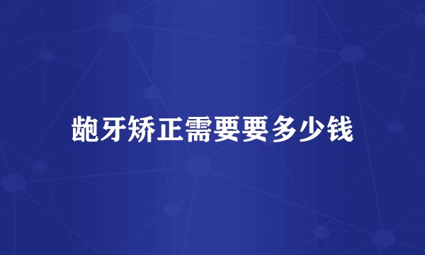 龅牙矫正需要要多少钱