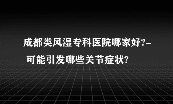 成都类风湿专科医院哪家好?- 可能引发哪些关节症状?