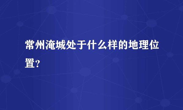 常州淹城处于什么样的地理位置？