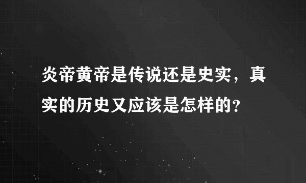 炎帝黄帝是传说还是史实，真实的历史又应该是怎样的？