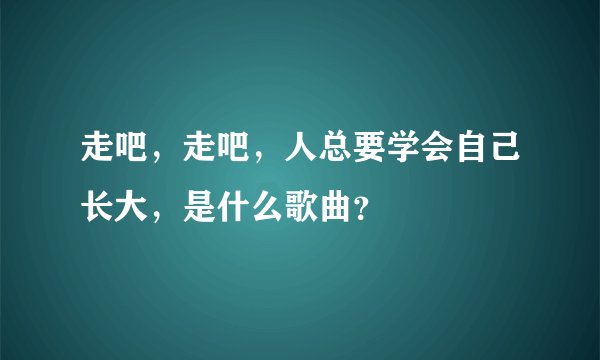 走吧，走吧，人总要学会自己长大，是什么歌曲？