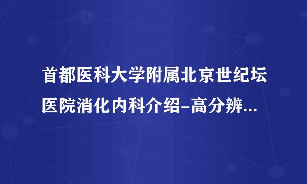 首都医科大学附属北京世纪坛医院消化内科介绍-高分辨胃肠动力学检查