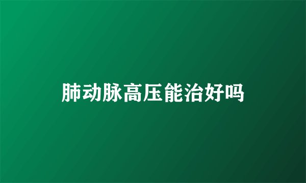 肺动脉高压能治好吗