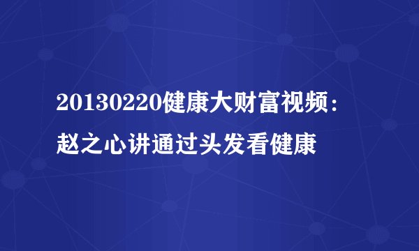 20130220健康大财富视频：赵之心讲通过头发看健康