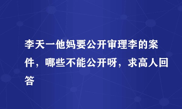 李天一他妈要公开审理李的案件，哪些不能公开呀，求高人回答
