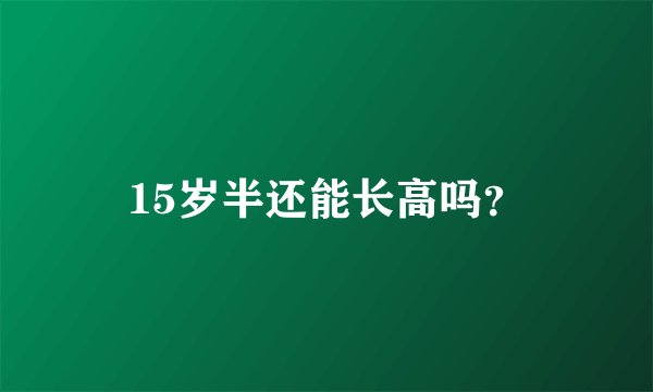15岁半还能长高吗？
