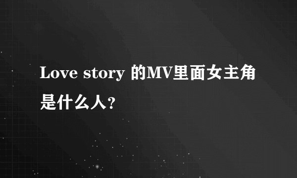 Love story 的MV里面女主角是什么人？