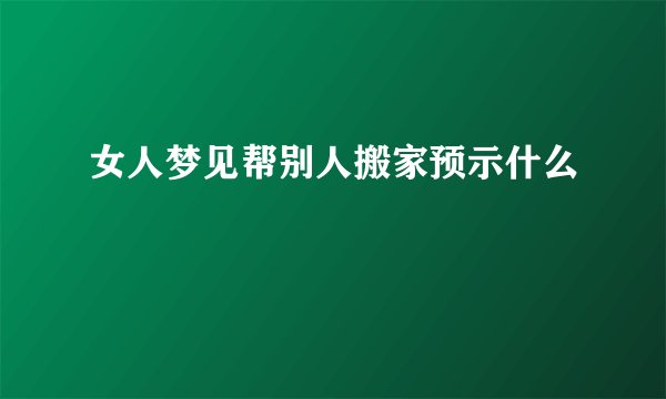 女人梦见帮别人搬家预示什么