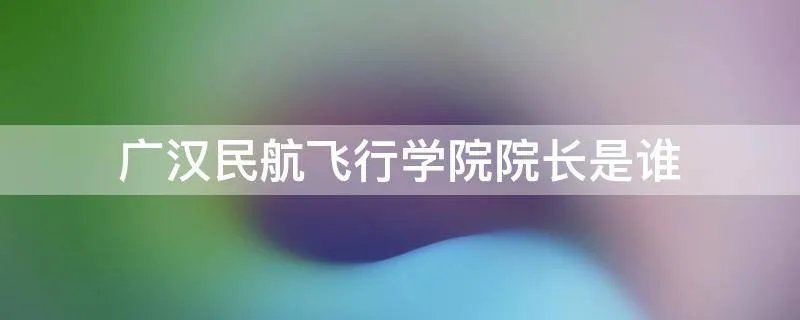 广汉民航飞行学院院长是谁