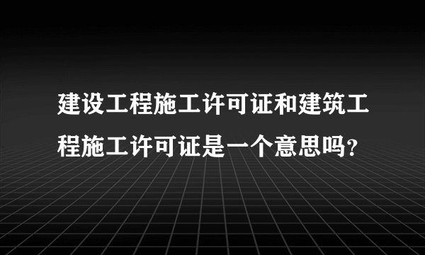 建设工程施工许可证和建筑工程施工许可证是一个意思吗？
