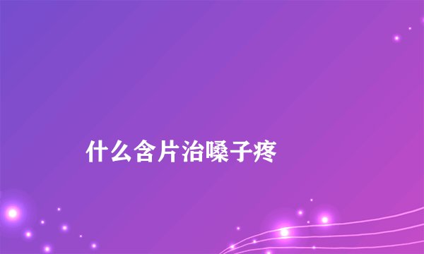 
    什么含片治嗓子疼
  