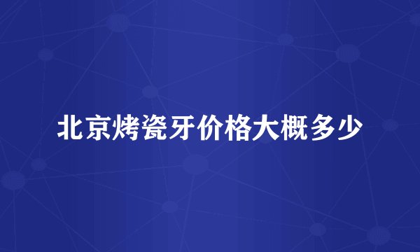 北京烤瓷牙价格大概多少