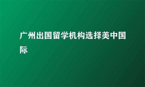 广州出国留学机构选择美中国际