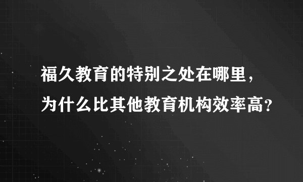 福久教育的特别之处在哪里，为什么比其他教育机构效率高？