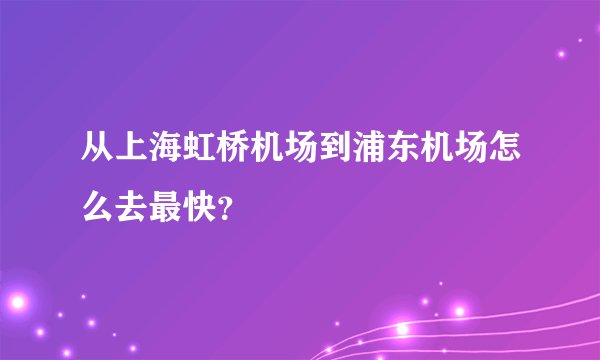 从上海虹桥机场到浦东机场怎么去最快？