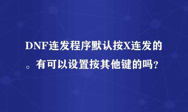 DNF连发程序默认按X连发的。有可以设置按其他键的吗？