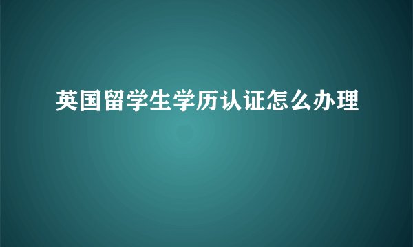英国留学生学历认证怎么办理