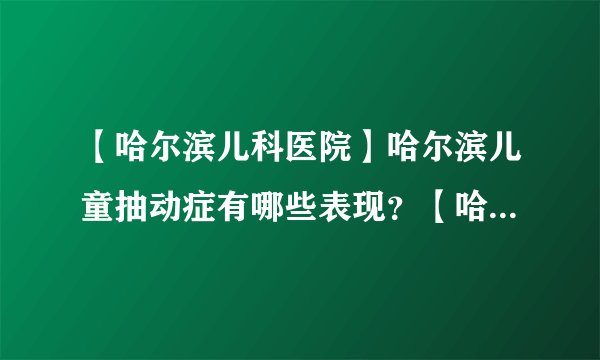 【哈尔滨儿科医院】哈尔滨儿童抽动症有哪些表现？【哈尔滨抽动症康复机构】