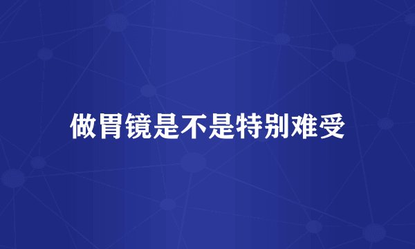 做胃镜是不是特别难受