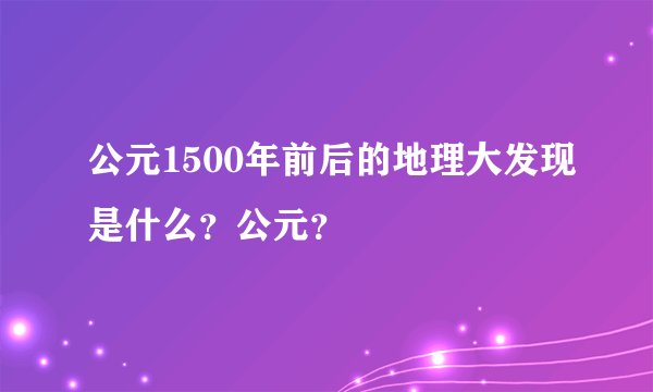 公元1500年前后的地理大发现是什么？公元？